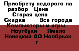 Приобрету недорого на разбор › Цена ­ 1 000 › Старая цена ­ 500 › Скидка ­ 5 - Все города Компьютеры и игры » Ноутбуки   . Ямало-Ненецкий АО,Ноябрьск г.